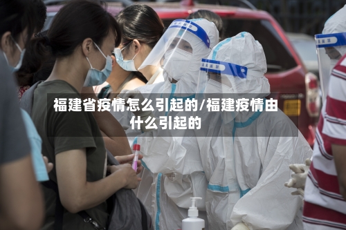 福建省疫情怎么引起的/福建疫情由什么引起的-第1张图片