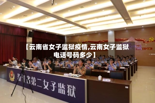 【云南省女子监狱疫情,云南女子监狱电话号码多少】-第1张图片