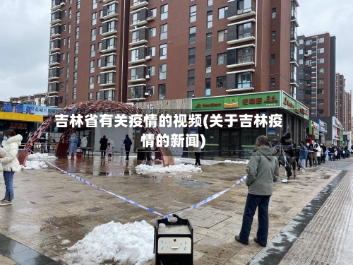 吉林省有关疫情的视频(关于吉林疫情的新闻)-第2张图片