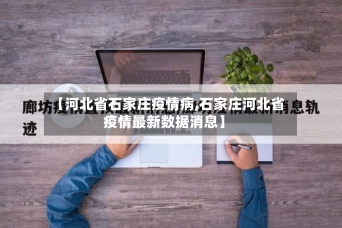 【河北省石家庄疫情病,石家庄河北省疫情最新数据消息】-第1张图片