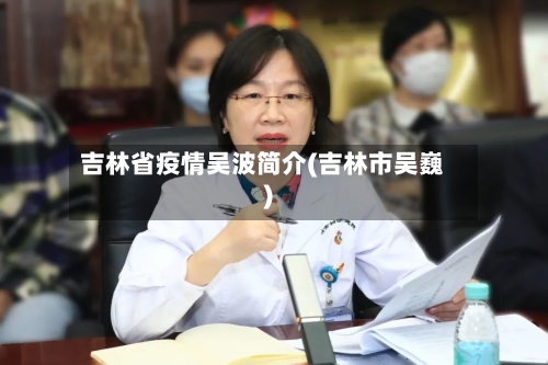 吉林省疫情吴波简介(吉林市吴巍)-第1张图片