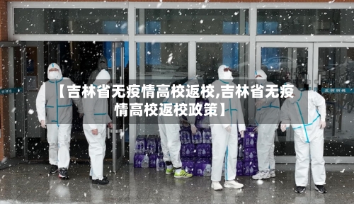 【吉林省无疫情高校返校,吉林省无疫情高校返校政策】-第1张图片