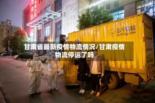 甘肃省最新疫情物流情况/甘肃疫情物流停运了吗-第2张图片