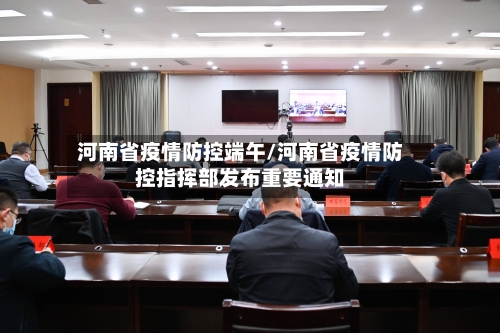 河南省疫情防控端午/河南省疫情防控指挥部发布重要通知-第1张图片