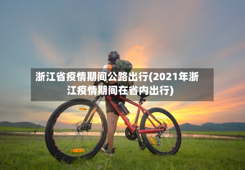 浙江省疫情期间公路出行(2021年浙江疫情期间在省内出行)-第1张图片
