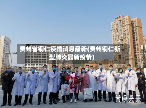 贵州省铜仁疫情消息最新(贵州铜仁新型肺炎最新疫情)-第1张图片