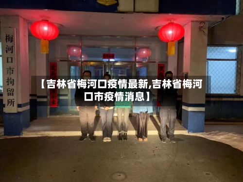 【吉林省梅河口疫情最新,吉林省梅河口市疫情消息】-第3张图片