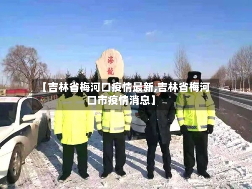 【吉林省梅河口疫情最新,吉林省梅河口市疫情消息】-第2张图片