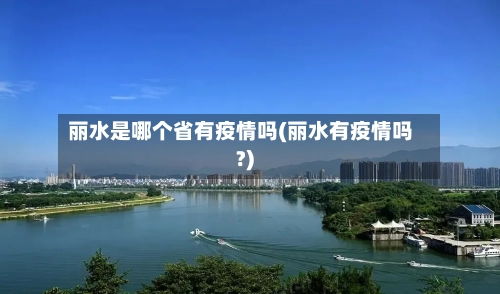 丽水是哪个省有疫情吗(丽水有疫情吗?)-第2张图片