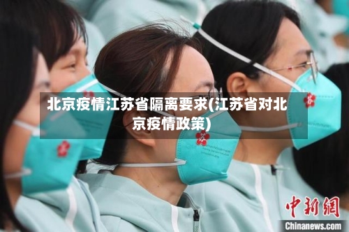 北京疫情江苏省隔离要求(江苏省对北京疫情政策)-第1张图片