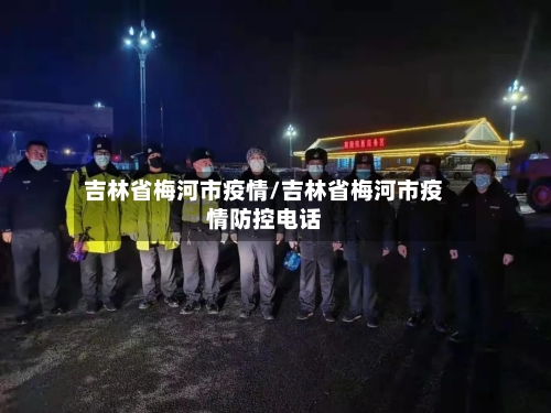 吉林省梅河市疫情/吉林省梅河市疫情防控电话-第3张图片