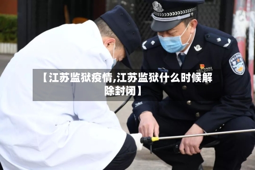 【江苏监狱疫情,江苏监狱什么时候解除封闭】-第1张图片