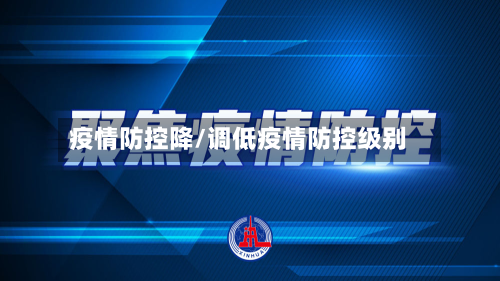 疫情防控降/调低疫情防控级别-第1张图片