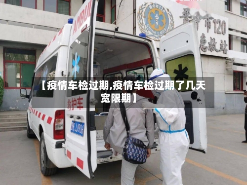 【疫情车检过期,疫情车检过期了几天宽限期】-第2张图片