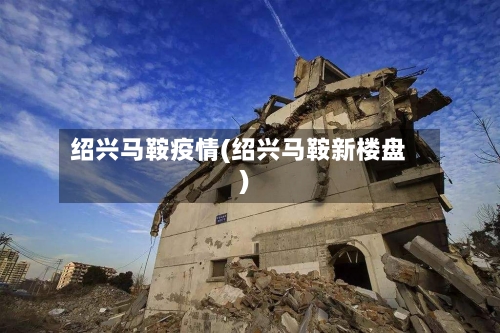 绍兴马鞍疫情(绍兴马鞍新楼盘)-第1张图片