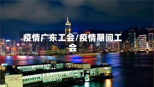 疫情广东工会/疫情期间工会-第2张图片