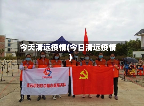 今天清远疫情(今日清远疫情)-第1张图片