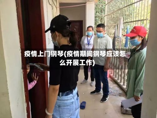 疫情上门钢琴(疫情期间钢琴应该怎么开展工作)-第2张图片