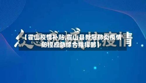 【霍山疫情补贴,霍山县新冠肺炎疫情防控应急综合指挥部】-第1张图片