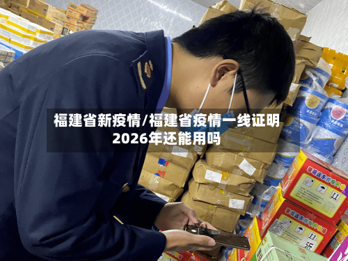 福建省新疫情/福建省疫情一线证明2026年还能用吗-第3张图片