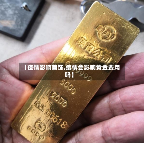 【疫情影响首饰,疫情会影响黄金费用吗】-第1张图片
