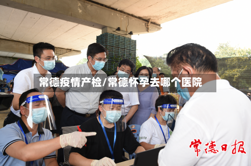 常德疫情产检/常德怀孕去哪个医院-第3张图片