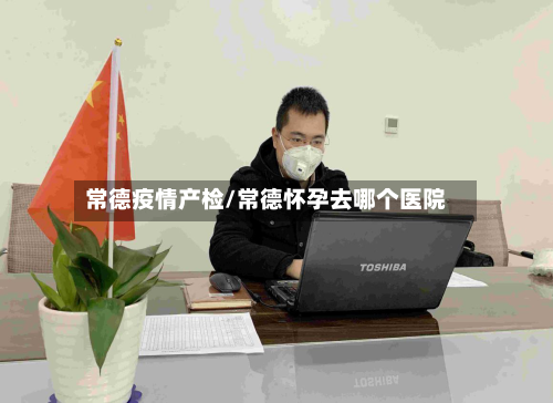 常德疫情产检/常德怀孕去哪个医院-第1张图片