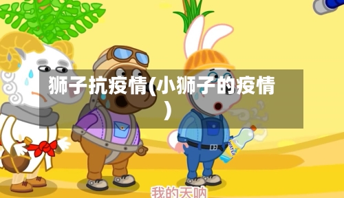 狮子抗疫情(小狮子的疫情)-第1张图片