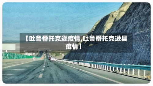【吐鲁番托克逊疫情,吐鲁番托克逊县疫情】-第2张图片