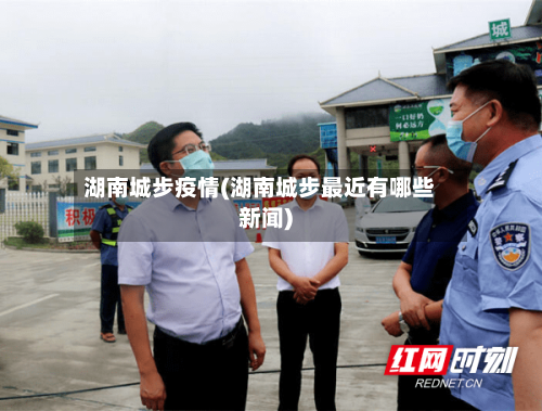 湖南城步疫情(湖南城步最近有哪些新闻)-第2张图片