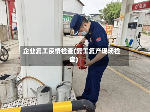 企业复工疫情检查(复工复产现场检查)-第1张图片