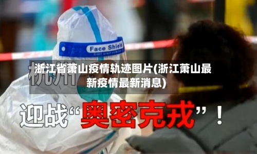 浙江省萧山疫情轨迹图片(浙江萧山最新疫情最新消息)-第2张图片
