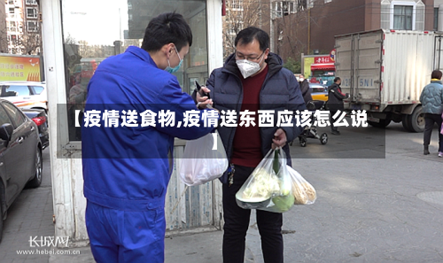 【疫情送食物,疫情送东西应该怎么说】-第1张图片