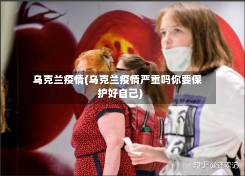 乌克兰疫情(乌克兰疫情严重吗你要保护好自己)-第1张图片