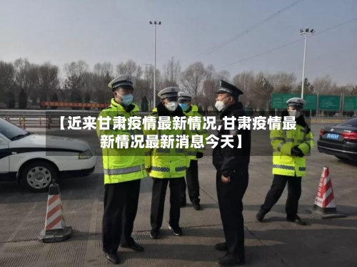 【近来甘肃疫情最新情况,甘肃疫情最新情况最新消息今天】-第1张图片