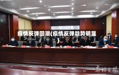 疫情反弹回潮(疫情反弹趋势明显)-第1张图片
