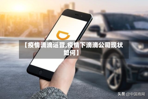 【疫情滴滴运营,疫情下滴滴公司现状如何】-第1张图片