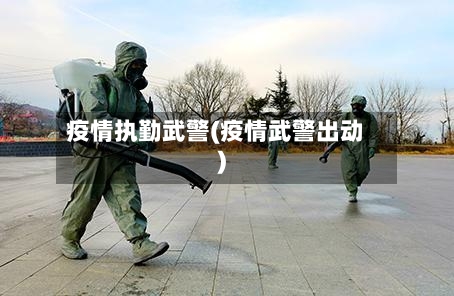 疫情执勤武警(疫情武警出动)-第1张图片