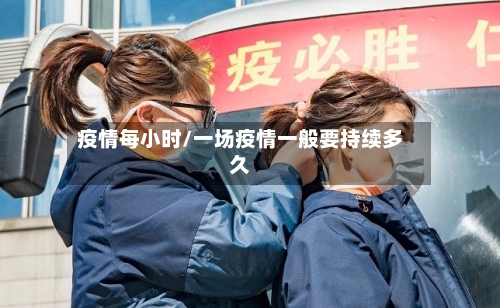 疫情每小时/一场疫情一般要持续多久-第2张图片