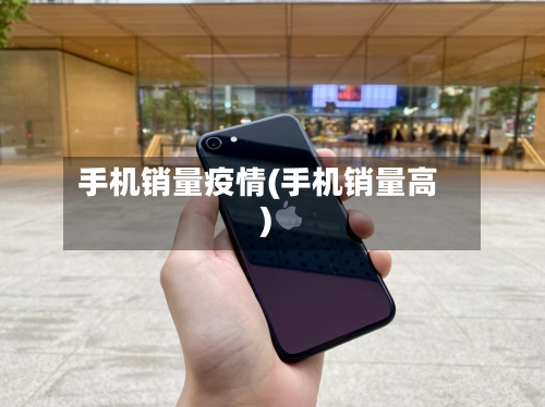 手机销量疫情(手机销量高)-第3张图片