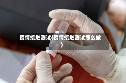 疫情接触测试(疫情接触测试怎么做)-第2张图片