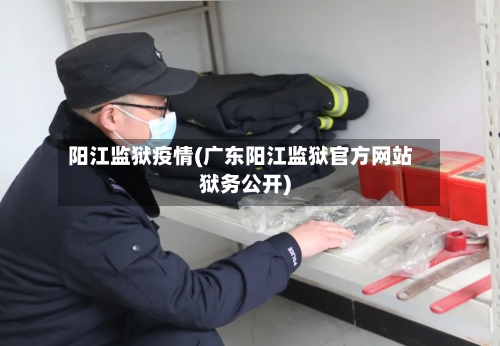 阳江监狱疫情(广东阳江监狱官方网站狱务公开)-第1张图片