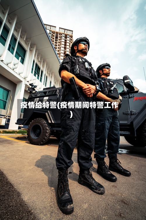 疫情给特警(疫情期间特警工作)-第1张图片