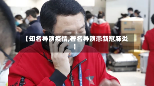 【知名导演疫情,著名导演患新冠肺炎】-第2张图片