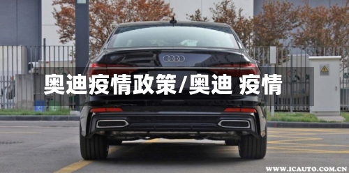 奥迪疫情政策/奥迪 疫情-第1张图片