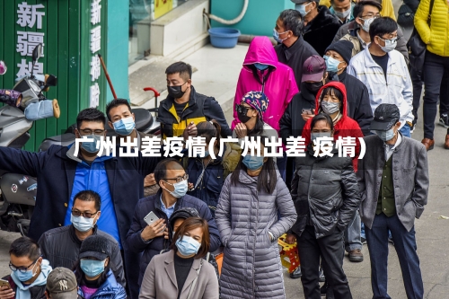广州出差疫情(广州出差 疫情)-第3张图片