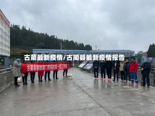 古蔺最新疫情/古蔺县最新疫情报告-第1张图片