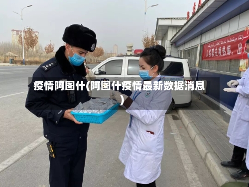 疫情阿图什(阿图什疫情最新数据消息)-第2张图片
