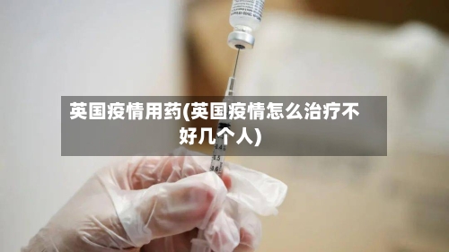 英国疫情用药(英国疫情怎么治疗不好几个人)-第1张图片