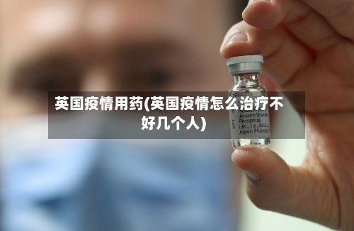 英国疫情用药(英国疫情怎么治疗不好几个人)-第3张图片